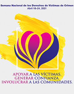 Semana Nacional de los Derechos de Víctimas de Crimen. Abril 18–24, 2021. APOYAR A LAS VÍCTIMAS. GENERAR CONFIANZA. INVOLUCRAR A LAS COMUNIDADES.