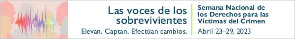 Semana Nacional de los Derechos para las Víctimas del Crimen. Abril 23-29, 2023. Las voces de los sobrevivientes. Elevan. Captan. Efectúan cambios. 