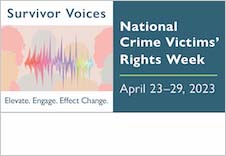 Survivor Voices. Elevate. Engage. Effect Change. National Crime Victims' Rights Week. April 23-29, 2023.