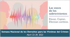Las voces de los sobrevivientes. Elevan. Captan. Efectúan cambios. Semana Nacional de los Derechos para las Víctimas del Crimen. Abril 23-29, 2023.