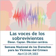 Las voces de los sobrevivientes. Elevan. Captan. Efectúan cambios. Semana Nacional de los Derechos para las Víctimas del Crimen. Abril 23-29, 2023.
