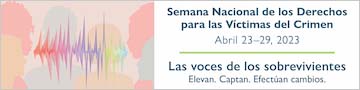 Semana Nacional de los Derechos para las Víctimas del Crimen. Abril 23-29, 2023. Las voces de los sobrevivientes. Elevan. Captan. Efectúan cambios. 