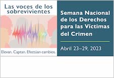 Las voces de los sobrevivientes. Elevan. Captan. Efectúan cambios. Semana Nacional de los Derechos para las Víctimas del Crimen. Abril 23-29, 2023.