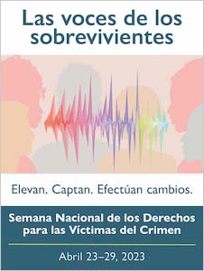 Las voces de los sobrevivientes. Elevan. Captan. Efectúan cambios. Semana Nacional de los Derechos para las Víctimas del Crimen. Abril 23-29, 2023.