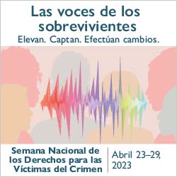 Las voces de los sobrevivientes. Elevan. Captan. Efectúan cambios. Semana Nacional de los Derechos para las Víctimas del Crimen. Abril 23-29, 2023.