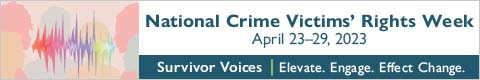 National Crime Victims' Rights Week. April 23-29, 2023. Survivor Voices. Elevate. Engage. Effect Change.