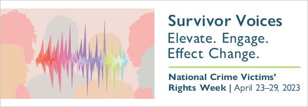 Survivor Voices. Elevate. Engage. Effect Change. National Crime Victims' Rights Week. April 23-29, 2023.