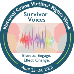 Survivor Voices. Elevate. Engage. Effect Change. National Crime Victims' Rights Week. April 23-29, 2023.