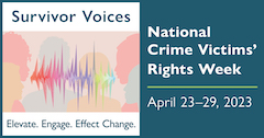 Survivor Voices. Elevate. Engage. Effect Change. National Crime Victims' Rights Week. April 23-29, 2023.