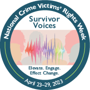 Survivor Voices. Elevate. Engage. Effect Change. National Crime Victims' Rights Week. April 23-29, 2023.