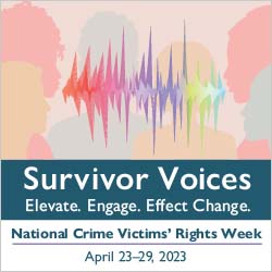 Survivor Voices. Elevate. Engage. Effect Change. National Crime Victims' Rights Week. April 23-29, 2023.