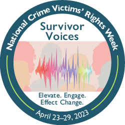 Survivor Voices. Elevate. Engage. Effect Change. National Crime Victims' Rights Week. April 23-29, 2023.
