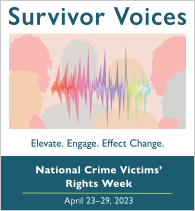 Survivor Voices. Elevate. Engage. Effect Change. National Crime Victims' Rights Week. April 23-29, 2023.