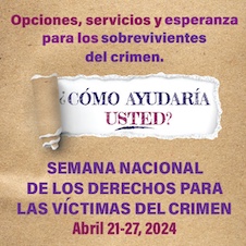 Opciones, servicios y esperanza para los sobrevivientes del crimen. ¿Cómo ayudaría usted? Semana Nacional de los Derechos para las Víctimas del Crimen. Abril 21-27, 2024.