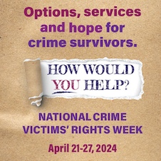 Options, services, and hope for crime survivors. How would you help? National Crime Victims’ Rights Week. April 21-27, 2024.