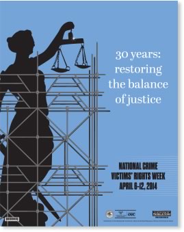 2014 National Crime Victims' Week. April 6-12, 2014. 30 Years: Restoring the Balance. 2014 National Crime Victims' Week. April 6-12, 2014. 30 Years: Restoring the Balance.
