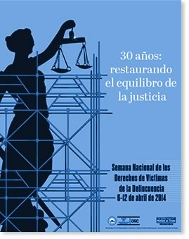 Semana Nacional de los Derechos de Víctimas del Delito del 6 al 12 de abril de 2014. 30 años: Restaurando el equilibrio de la justicia. Semana Nacional de los Derechos de Víctimas del Delito del 6 al 12 de abril de 2014. 30 años: Restaurando el equilibrio de la justicia.