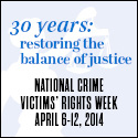 2014 National Crime Victims' Rights Week Resource Guide. Now Available Online. '30 Years: Restoring the Balance of Justice.' April 6-12, 2014 2014 National Crime Victims' Rights Week Resource Guide. Now Available Online. '30 Years: Restoring the Balance of Justice.' April 6-12, 2014
