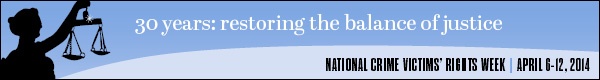 2014 National Crime Victims' Rights Week Resource Guide. Now Available Online. '30 Years: Restoring the Balance of Justice.' April 6-12, 2014 2014 National Crime Victims' Rights Week Resource Guide. Now Available Online. '30 Years: Restoring the Balance of Justice.' April 6-12, 2014