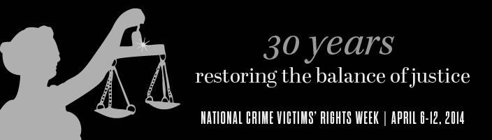 2014 National Crime Victims' Rights Week Resource Guide. Now Available Online. '30 Years: Restoring the Balance of Justice.' April 6-12, 2014 2014 National Crime Victims' Rights Week Resource Guide. Now Available Online. '30 Years: Restoring the Balance of Justice.' April 6-12, 2014
