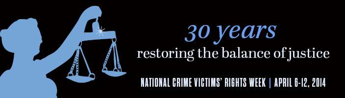 2014 National Crime Victims' Rights Week Resource Guide. Now Available Online. '30 Years: Restoring the Balance of Justice.' April 6-12, 2014 2014 National Crime Victims' Rights Week Resource Guide. Now Available Online. '30 Years: Restoring the Balance of Justice.' April 6-12, 2014