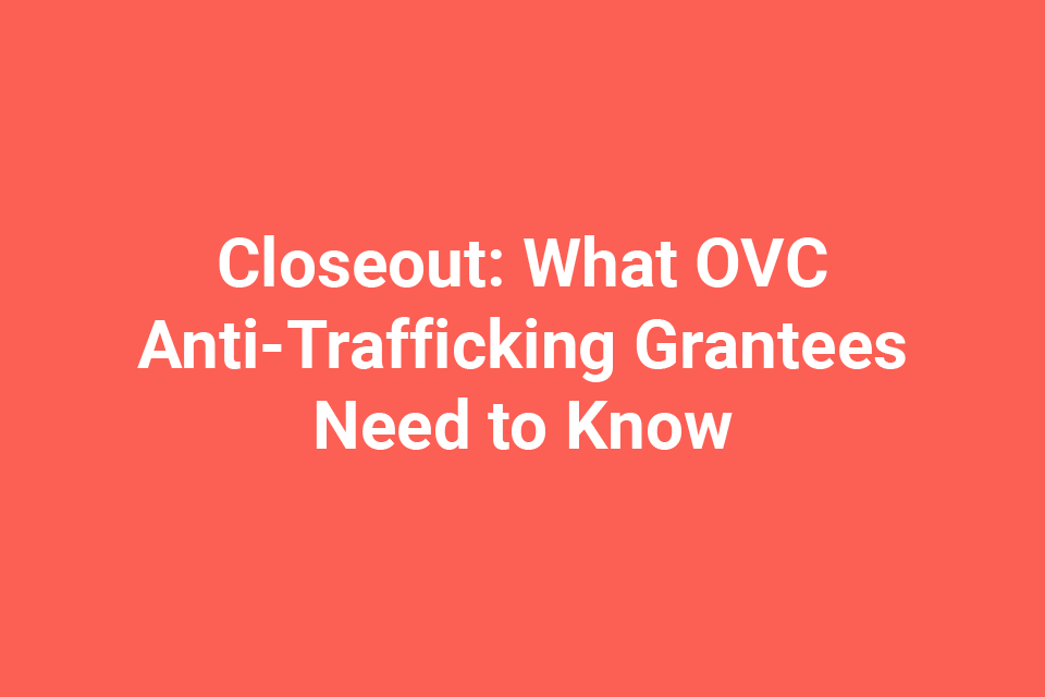 Closeout: What OVC Anti-Trafficking Grantees Need to Know